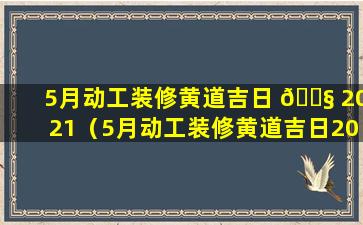 5月动工装修黄道吉日 🐧 2021（5月动工装修黄道吉日2023年那天好）